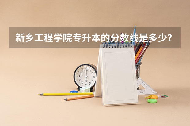 新乡工程学院专升本的分数线是多少？