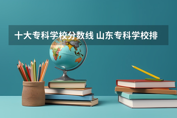 十大专科学校分数线 山东专科学校排名及录取分数线