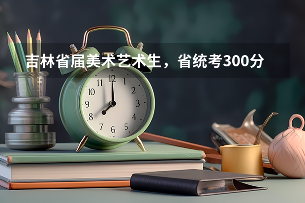 吉林省届美术艺术生，省统考300分，高考预计分数300，能上哪类本科院校呢?