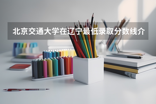 北京交通大学在辽宁最低录取分数线介绍