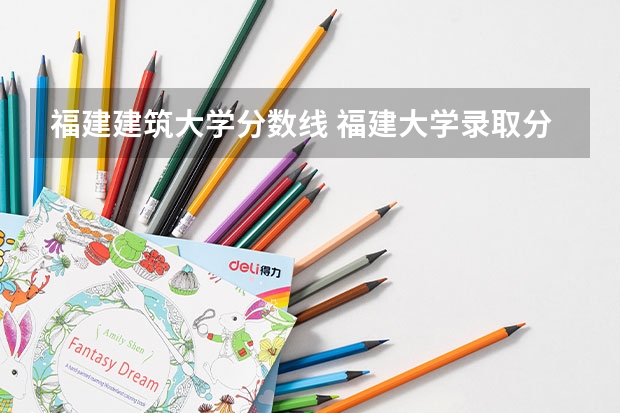 福建建筑大学分数线 福建大学录取分数线