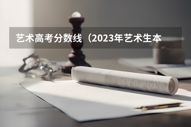 艺术高考分数线（2023年艺术生本科录取分数线）