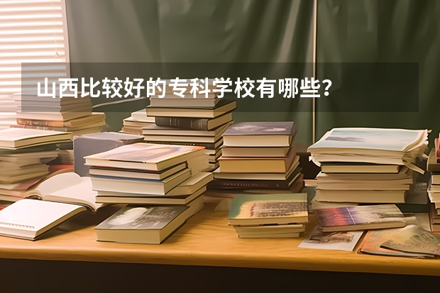 山西比较好的专科学校有哪些？