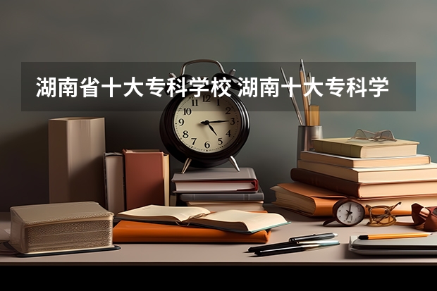 湖南省十大专科学校 湖南十大专科学校
