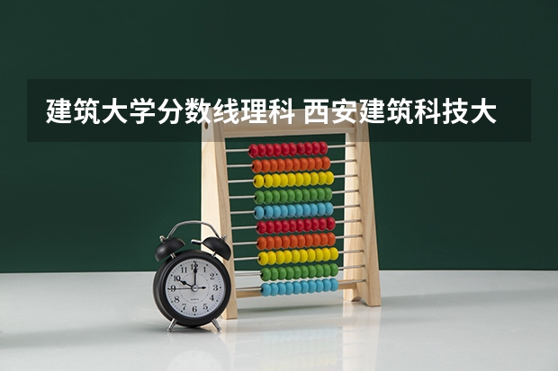 建筑大学分数线理科 西安建筑科技大学分数线