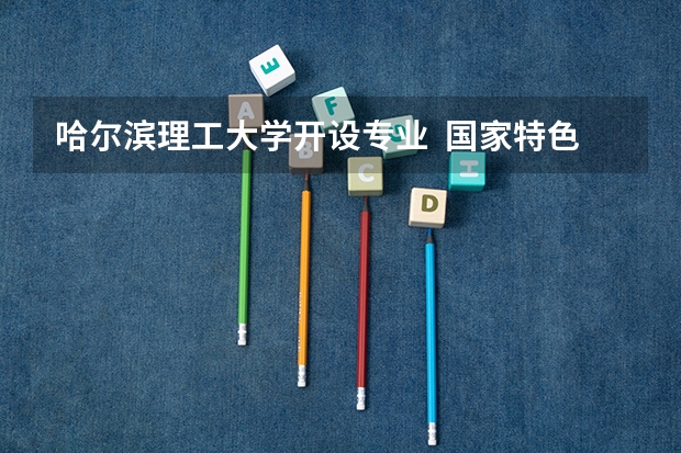 哈尔滨理工大学开设专业  国家特色专业有什么
