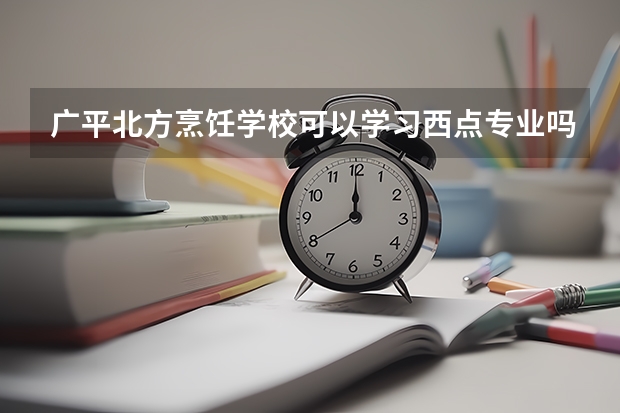 广平北方烹饪学校可以学习西点专业吗？