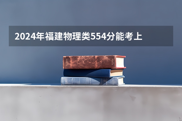 2024年福建物理类554分能考上什么大学？