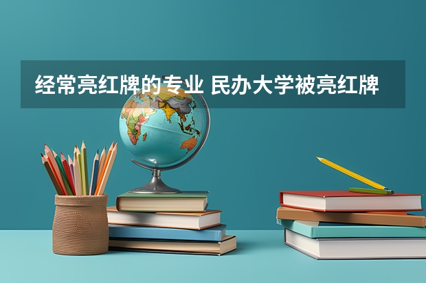 经常亮红牌的专业 民办大学被亮红牌和黄牌的高校