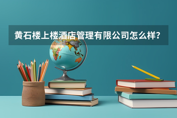 黄石楼上楼酒店管理有限公司怎么样？