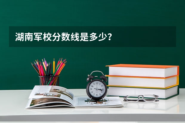 湖南军校分数线是多少？