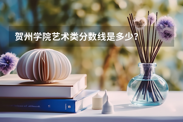 贺州学院艺术类分数线是多少？