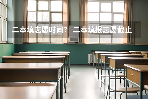 二本填志愿时间？ 二本填报志愿截止时间