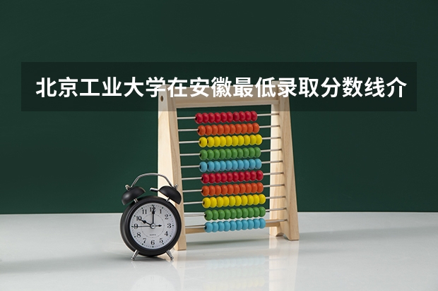 北京工业大学在安徽最低录取分数线介绍