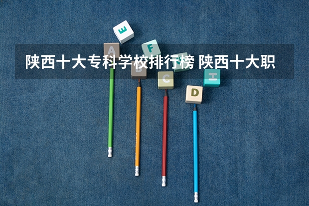 陕西十大专科学校排行榜 陕西十大职业学校排名