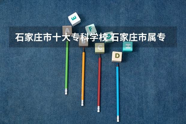 石家庄市十大专科学校 石家庄市属专科学校列表