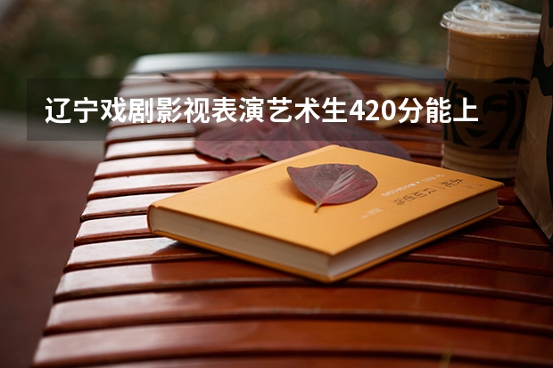 辽宁戏剧影视表演艺术生420分能上二本吗？