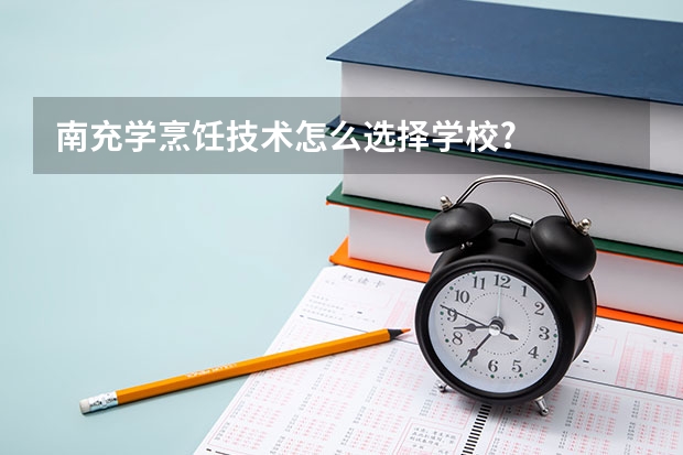 南充学烹饪技术怎么选择学校?