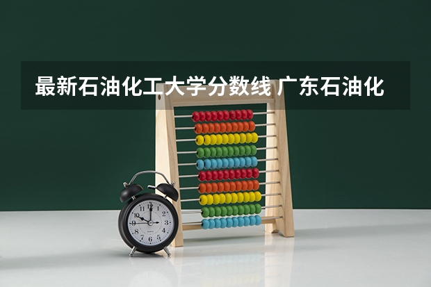 最新石油化工大学分数线 广东石油化工学院录取分数线