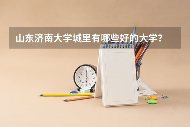 山东济南大学城里有哪些好的大学?