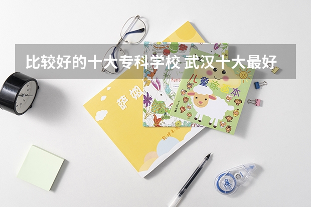比较好的十大专科学校 武汉十大最好的专科学校
