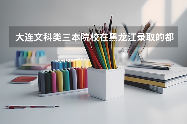 大连文科类三本院校在黑龙江录取的都有哪些