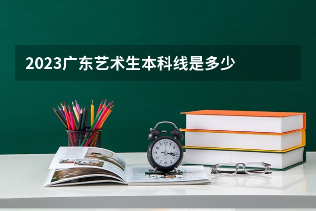 2023广东艺术生本科线是多少