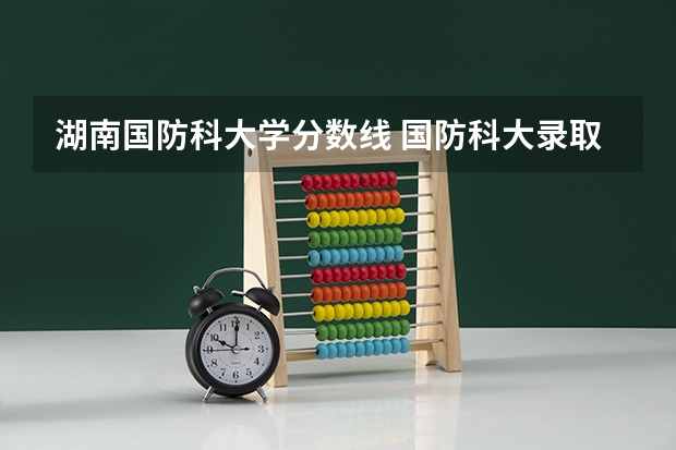 湖南国防科大学分数线 国防科大录取分数线