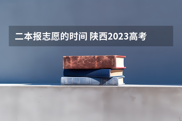 二本报志愿的时间 陕西2023高考二本志愿填报时间
