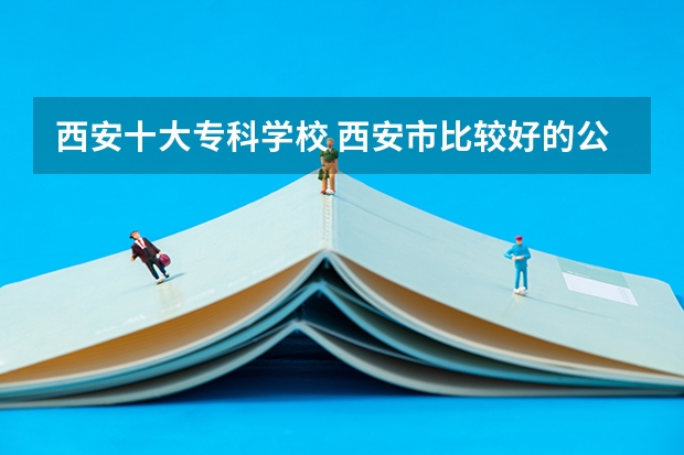 西安十大专科学校 西安市比较好的公办专科学校有那些，这些专科学校那些开设物流管理比较好点。