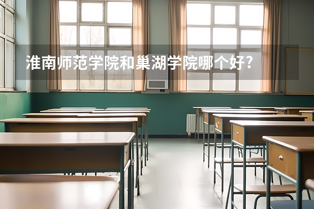 淮南师范学院和巢湖学院哪个好?