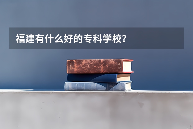 福建有什么好的专科学校？