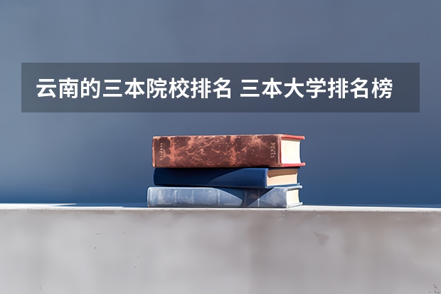 云南的三本院校排名 三本大学排名榜 全国最好的三本学校