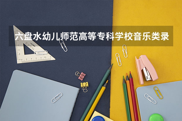 六盘水幼儿师范高等专科学校音乐类录取分数线 贵州师范学院少数民族预科班分数线
