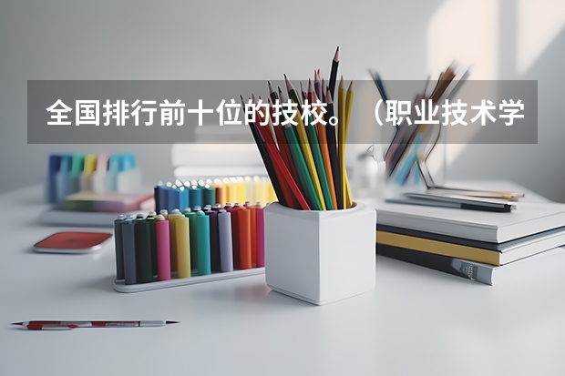 全国排行前十位的技校。（职业技术学校）（全国的前十大排名的医科大学是哪十所？）