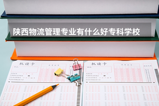 陕西物流管理专业有什么好专科学校