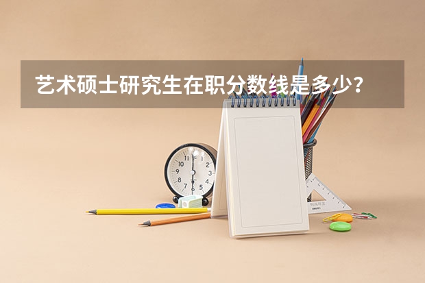 艺术硕士研究生在职分数线是多少？