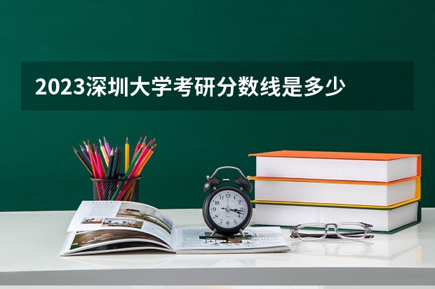 2023深圳大学考研分数线是多少