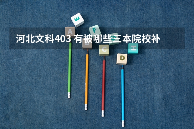 河北文科403 有被哪些三本院校补录的可能么?如果有,都是哪些呢?谢谢啦!