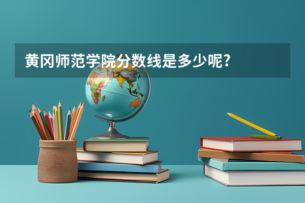 黄冈师范学院分数线是多少呢?
