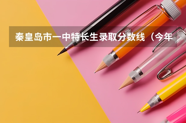 秦皇岛市一中特长生录取分数线（今年大庆石油学院秦皇岛分院最底录取分数线？）