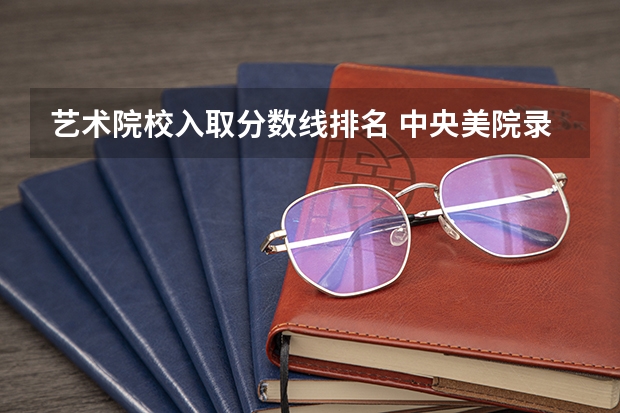 艺术院校入取分数线排名 中央美院录取分数线