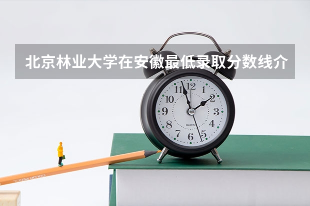 北京林业大学在安徽最低录取分数线介绍