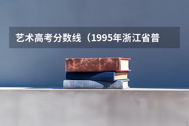 艺术高考分数线（1995年浙江省普通高校招生文理科第一批、艺术体）