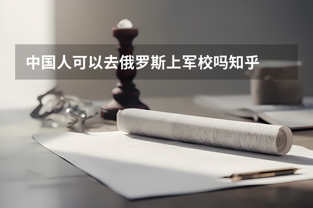 中国人可以去俄罗斯上军校吗知乎