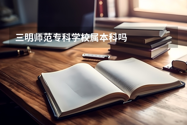 三明师范专科学校属本科吗
