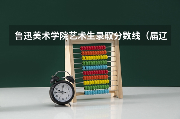 鲁迅美术学院艺术生录取分数线（届辽宁省美术生艺考前五名）