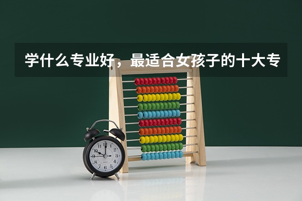 学什么专业好，最适合女孩子的十大专业