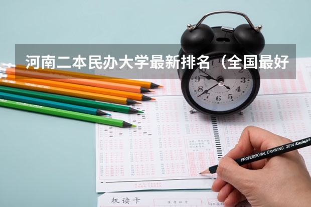 河南二本民办大学最新排名（全国最好的民办二本排名）