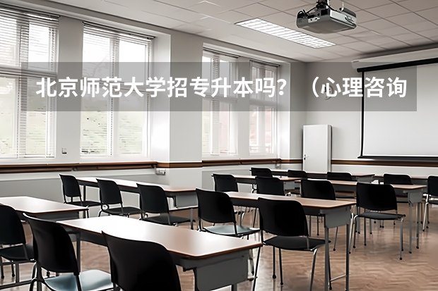 北京师范大学招专升本吗？（心理咨询专业） 北京师范大学专升本招生简章？